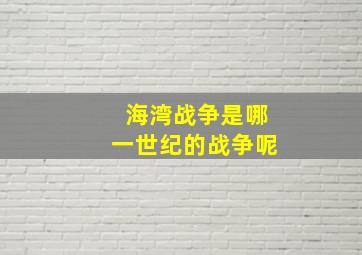 海湾战争是哪一世纪的战争呢