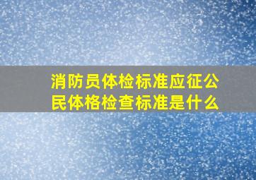 消防员体检标准应征公民体格检查标准是什么