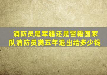 消防员是军籍还是警籍国家队消防员满五年退出给多少钱