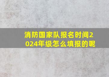 消防国家队报名时间2024年级怎么填报的呢