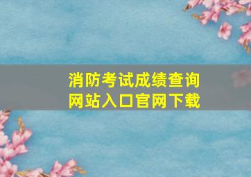 消防考试成绩查询网站入口官网下载