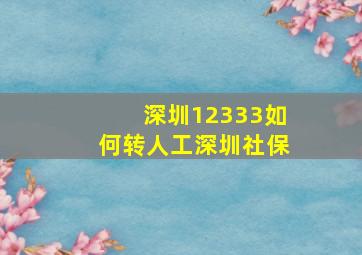 深圳12333如何转人工深圳社保