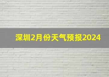 深圳2月份天气预报2024