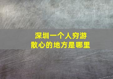 深圳一个人穷游散心的地方是哪里