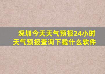 深圳今天天气预报24小时天气预报查询下载什么软件