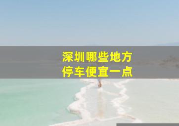 深圳哪些地方停车便宜一点