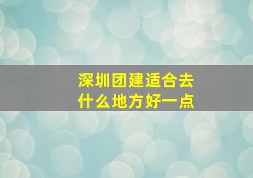 深圳团建适合去什么地方好一点