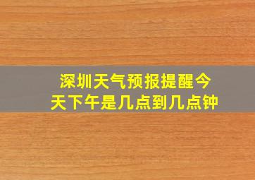 深圳天气预报提醒今天下午是几点到几点钟