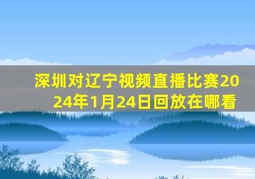 深圳对辽宁视频直播比赛2024年1月24日回放在哪看