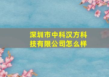 深圳市中科汉方科技有限公司怎么样