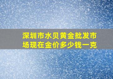 深圳市水贝黄金批发市场现在金价多少钱一克