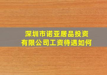 深圳市诺亚居品投资有限公司工资待遇如何