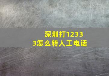 深圳打12333怎么转人工电话