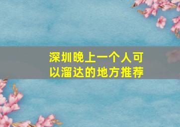 深圳晚上一个人可以溜达的地方推荐