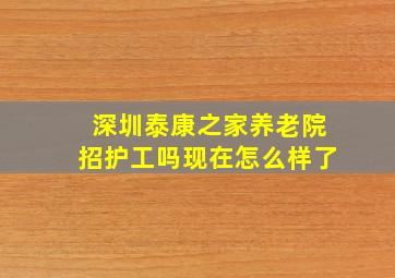 深圳泰康之家养老院招护工吗现在怎么样了