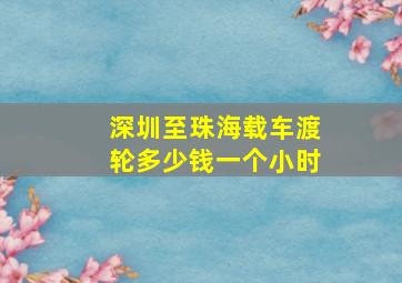 深圳至珠海载车渡轮多少钱一个小时