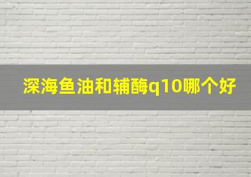 深海鱼油和辅酶q10哪个好