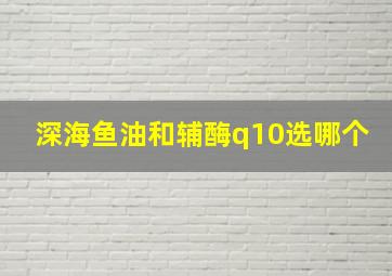 深海鱼油和辅酶q10选哪个