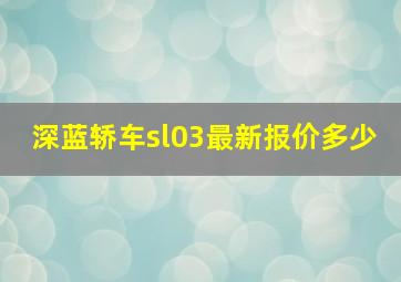 深蓝轿车sl03最新报价多少