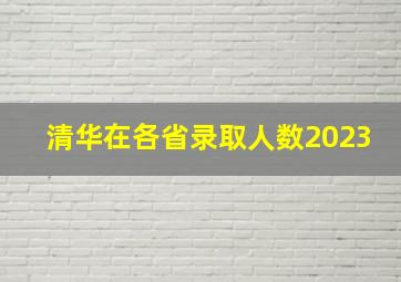 清华在各省录取人数2023