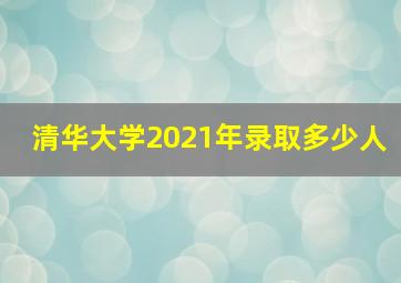 清华大学2021年录取多少人