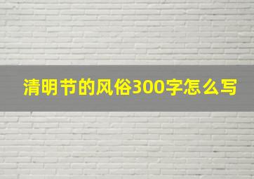 清明节的风俗300字怎么写