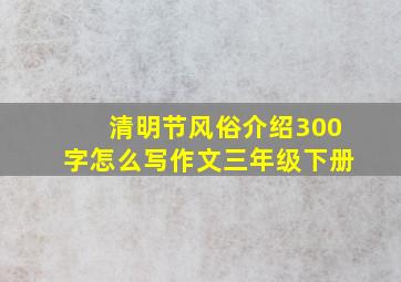 清明节风俗介绍300字怎么写作文三年级下册