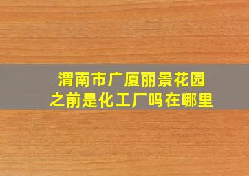 渭南市广厦丽景花园之前是化工厂吗在哪里