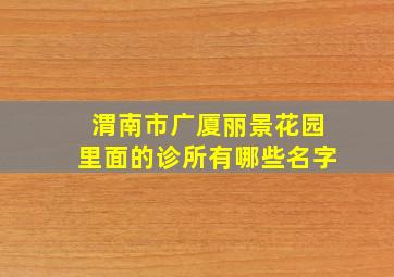 渭南市广厦丽景花园里面的诊所有哪些名字