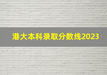 港大本科录取分数线2023