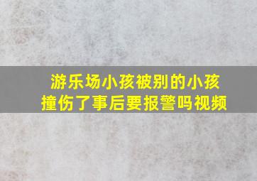 游乐场小孩被别的小孩撞伤了事后要报警吗视频