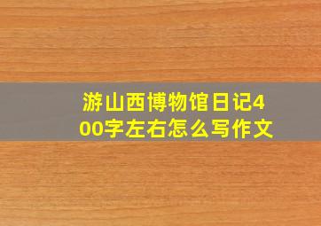 游山西博物馆日记400字左右怎么写作文