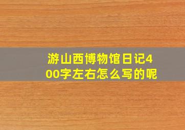 游山西博物馆日记400字左右怎么写的呢