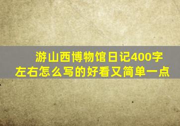 游山西博物馆日记400字左右怎么写的好看又简单一点