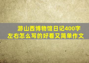 游山西博物馆日记400字左右怎么写的好看又简单作文