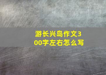 游长兴岛作文300字左右怎么写