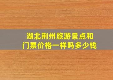 湖北荆州旅游景点和门票价格一样吗多少钱