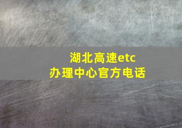 湖北高速etc办理中心官方电话