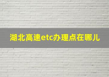 湖北高速etc办理点在哪儿