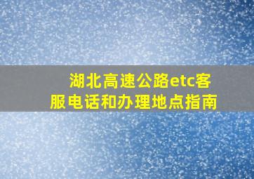 湖北高速公路etc客服电话和办理地点指南