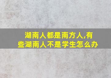 湖南人都是南方人,有些湖南人不是学生怎么办