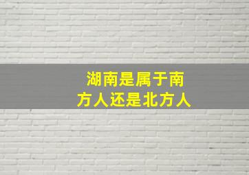 湖南是属于南方人还是北方人