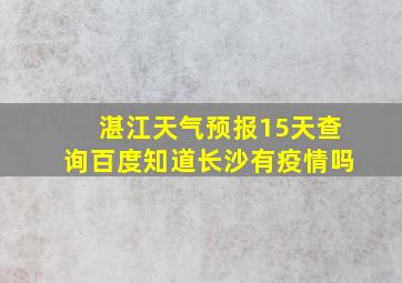 湛江天气预报15天查询百度知道长沙有疫情吗