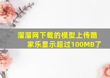 溜溜网下载的模型上传酷家乐显示超过100MB了