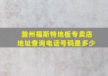 滁州福斯特地板专卖店地址查询电话号码是多少