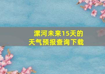 漯河未来15天的天气预报查询下载