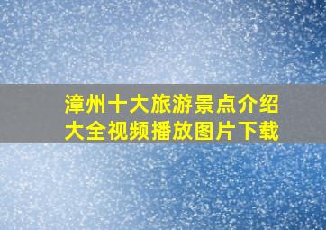 漳州十大旅游景点介绍大全视频播放图片下载