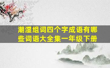 潮湿组词四个字成语有哪些词语大全集一年级下册