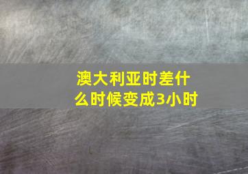 澳大利亚时差什么时候变成3小时