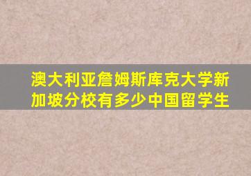 澳大利亚詹姆斯库克大学新加坡分校有多少中国留学生